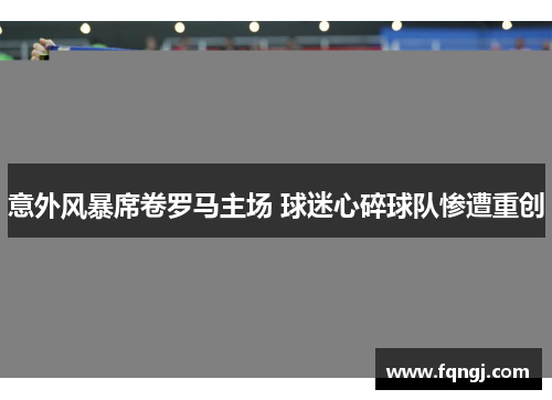 意外风暴席卷罗马主场 球迷心碎球队惨遭重创